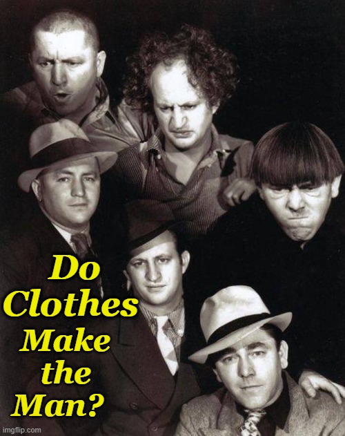 Three Stooges Times Two | Make the Man? Do Clothes | image tagged in three stooges times two | made w/ Imgflip meme maker
