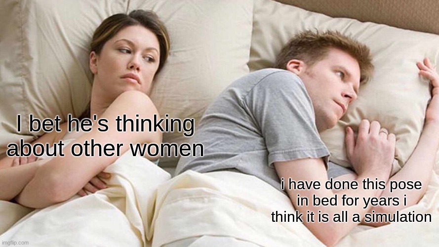 I Bet He's Thinking About Other Women Meme | I bet he's thinking about other women; i have done this pose in bed for years i think it is all a simulation | image tagged in memes,i bet he's thinking about other women | made w/ Imgflip meme maker