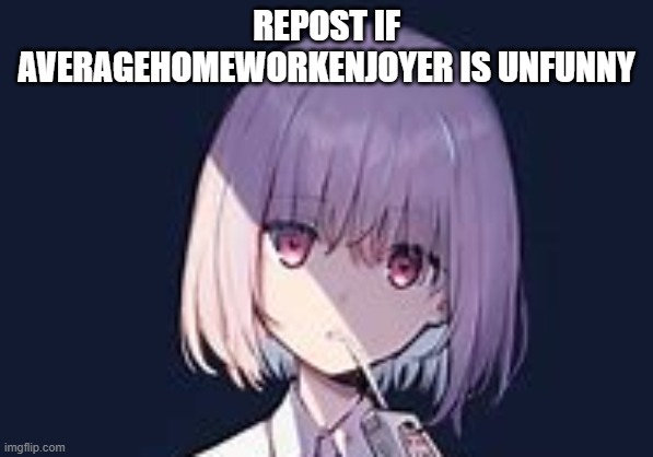 why am i doing this to myself | REPOST IF AVERAGEHOMEWORKENJOYER IS UNFUNNY | made w/ Imgflip meme maker