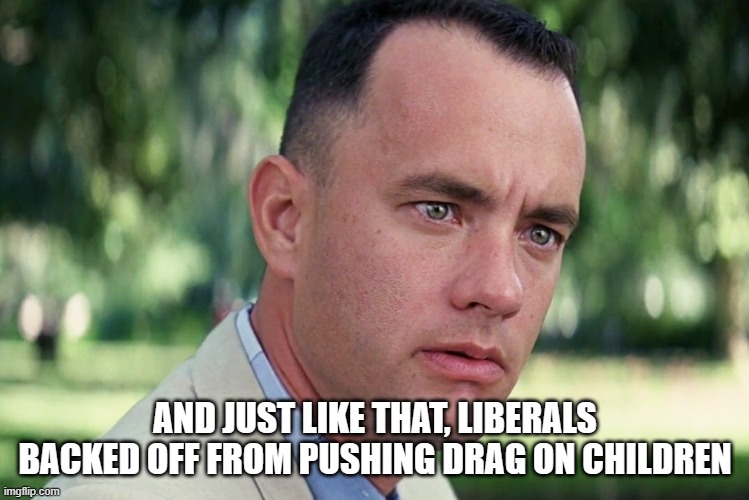 And Just Like That Meme | AND JUST LIKE THAT, LIBERALS BACKED OFF FROM PUSHING DRAG ON CHILDREN | image tagged in memes,and just like that | made w/ Imgflip meme maker