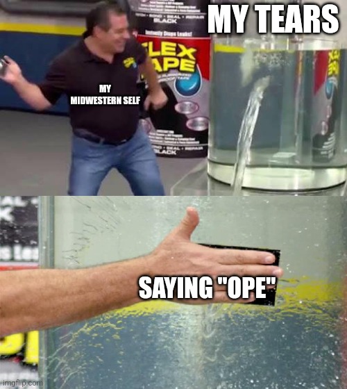 Flex Tape | MY TEARS; MY MIDWESTERN SELF; SAYING "OPE" | image tagged in flex tape,feelings,true,funny,funny memes,relatable | made w/ Imgflip meme maker