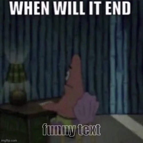 When will it end? | funny text | image tagged in when will it end | made w/ Imgflip meme maker