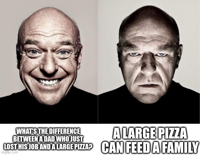 141th meme | WHAT'S THE DIFFERENCE BETWEEN A DAD WHO JUST LOST HIS JOB AND A LARGE PIZZA? A LARGE PIZZA CAN FEED A FAMILY | image tagged in breaking bad smile frown,large pizza,family,dad,lost,job | made w/ Imgflip meme maker