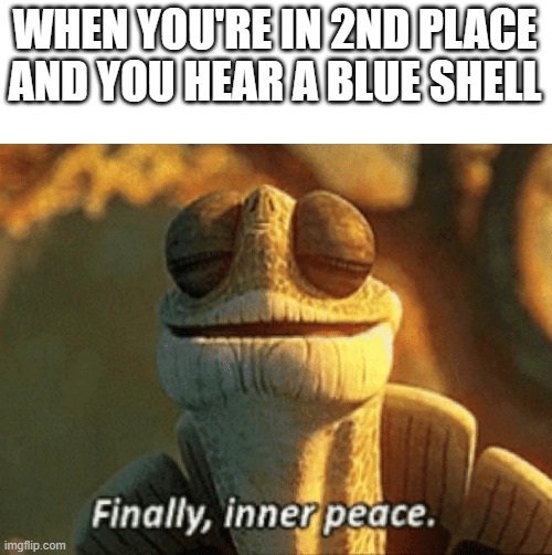 This always happens to me | WHEN YOU'RE IN 2ND PLACE AND YOU HEAR A BLUE SHELL | image tagged in finally inner peace | made w/ Imgflip meme maker