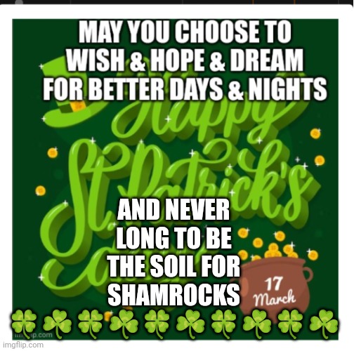 AND NEVER LONG TO BE THE SOIL FOR SHAMROCKS 🍀☘️🍀☘️🍀☘️🍀☘️🍀☘️ | image tagged in st patrick's day | made w/ Imgflip meme maker