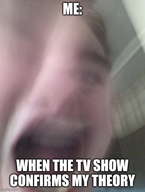 I was right!!!!!! | ME:; WHEN THE TV SHOW CONFIRMS MY THEORY | image tagged in screaming face | made w/ Imgflip meme maker