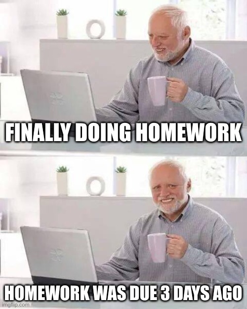 Hide the Pain Harold | FINALLY DOING HOMEWORK; HOMEWORK WAS DUE 3 DAYS AGO | image tagged in memes,hide the pain harold,homework,relatable | made w/ Imgflip meme maker