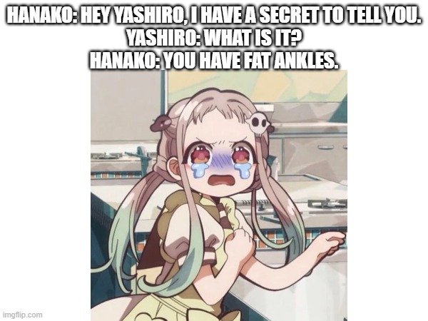Yashiro being insulted | HANAKO: HEY YASHIRO, I HAVE A SECRET TO TELL YOU.
YASHIRO: WHAT IS IT?
HANAKO: YOU HAVE FAT ANKLES. | image tagged in memes,tbhk,daikon,anime | made w/ Imgflip meme maker