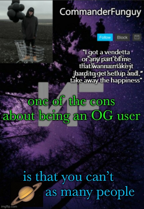 lmao (almost put this in fun too) | one of the cons about being an OG user; is that you can’t             as many people | image tagged in commanderfunguy nf template thx yachi | made w/ Imgflip meme maker