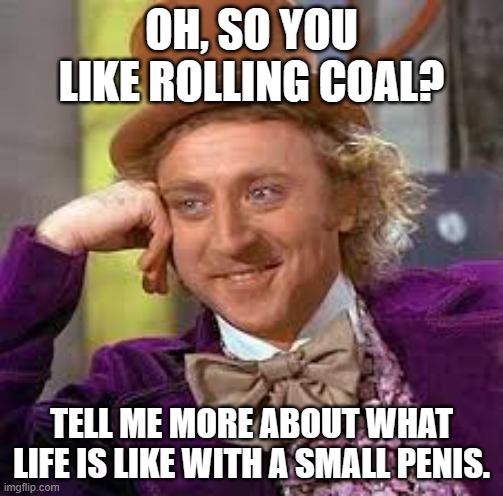 Gene Wilder | OH, SO YOU LIKE ROLLING COAL? TELL ME MORE ABOUT WHAT LIFE IS LIKE WITH A SMALL PENIS. | image tagged in gene wilder | made w/ Imgflip meme maker