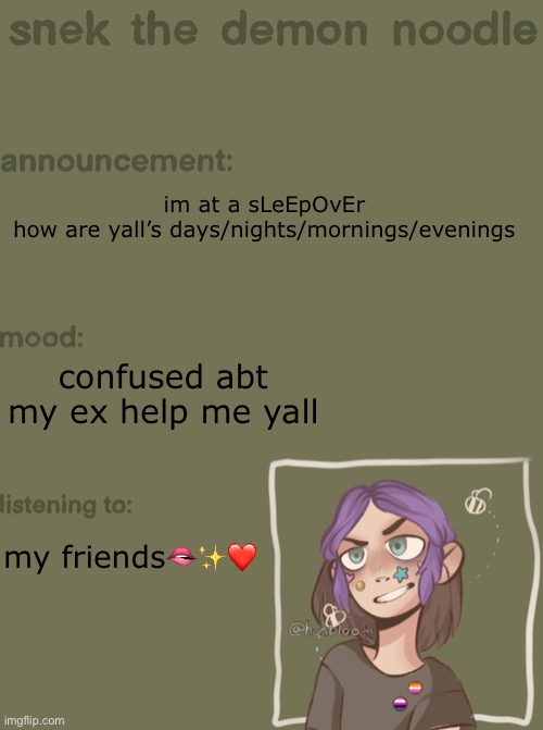 snek the demon noodle announcement temp | im at a sLeEpOvEr
how are yall’s days/nights/mornings/evenings; confused abt my ex help me yall; my friends🫦✨❤️ | image tagged in snek the demon noodle announcement temp | made w/ Imgflip meme maker