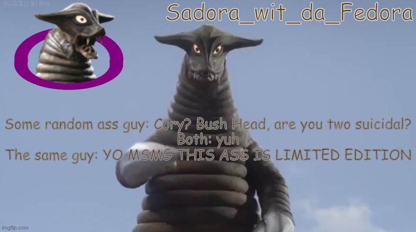 njl | Some random ass guy: Cory? Bush Head, are you two suicidal?
Both: yuh
The same guy: YO MSMG THIS ASS IS LIMITED EDITION | made w/ Imgflip meme maker