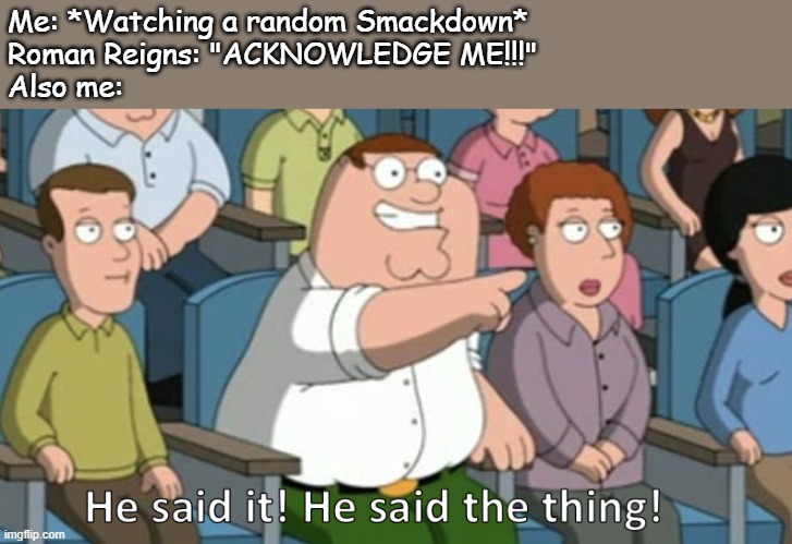 Idk why but this is so true | Me: *Watching a random Smackdown*
Roman Reigns: "ACKNOWLEDGE ME!!!"
Also me: | image tagged in he said the thing | made w/ Imgflip meme maker