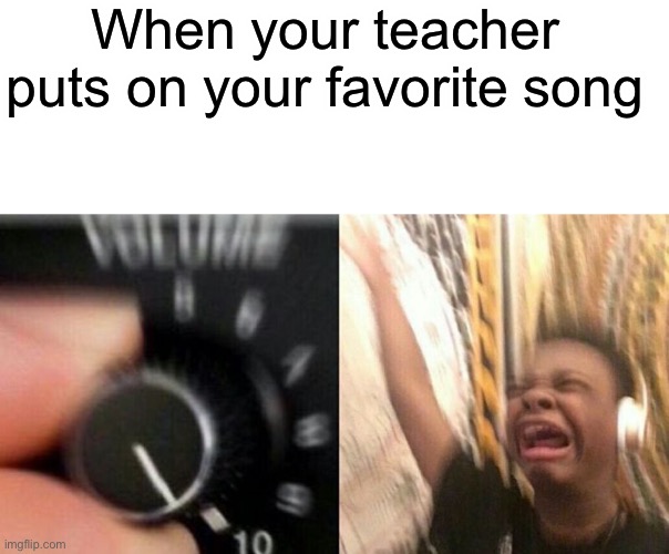 Favorite song | When your teacher puts on your favorite song | image tagged in turn up the music | made w/ Imgflip meme maker
