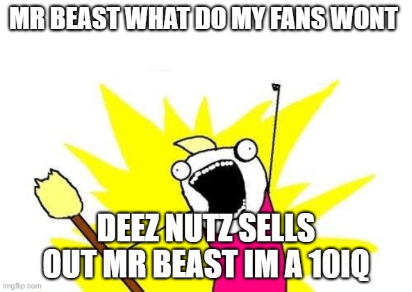 X All The Y | MR BEAST WHAT DO MY FANS WONT; DEEZ NUTZ SELLS OUT MR BEAST IM A 10IQ | image tagged in memes,x all the y | made w/ Imgflip meme maker