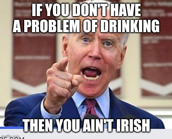 Biden took his 'you ain't black' quote and applied it to the Irish | IF YOU DON'T HAVE A PROBLEM OF DRINKING; THEN YOU AIN'T IRISH | image tagged in joe biden no malarkey,st patrick's day,democrats,stupid liberals | made w/ Imgflip meme maker