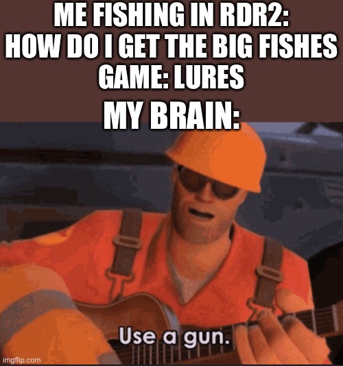 If ya ain’t got lures, shoot em | ME FISHING IN RDR2:
HOW DO I GET THE BIG FISHES
GAME: LURES; MY BRAIN: | image tagged in engineer tf2,rdr2,memes,gaming | made w/ Imgflip meme maker