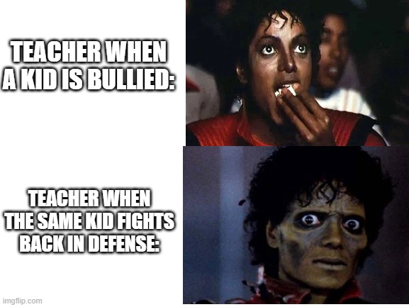 Average bullying Incident | TEACHER WHEN A KID IS BULLIED:; TEACHER WHEN THE SAME KID FIGHTS BACK IN DEFENSE: | image tagged in funny,memes,school,michael jackson,michael jackson popcorn,thriller | made w/ Imgflip meme maker