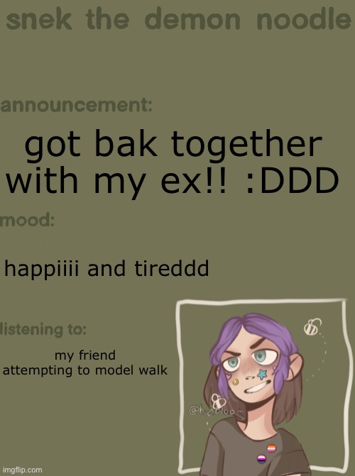 :0 :D | got bak together with my ex!! :DDD; happiiii and tireddd; my friend attempting to model walk | image tagged in snek the demon noodle announcement temp | made w/ Imgflip meme maker