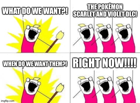 What Do We Want | WHAT DO WE WANT?! THE POKÉMON SCARLET AND VIOLET DLC! RIGHT NOW!!!! WHEN DO WE WANT THEM?! | image tagged in memes,what do we want,pokemon | made w/ Imgflip meme maker