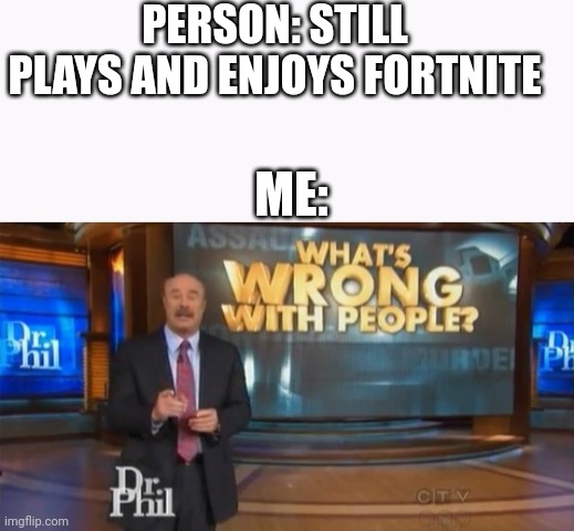 PERSON: STILL PLAYS AND ENJOYS FORTNITE ME: | image tagged in dr phil what's wrong with people | made w/ Imgflip meme maker