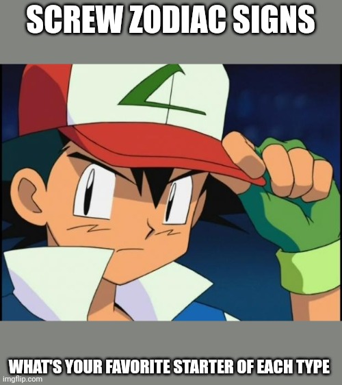 Ash catchem all pokemon | SCREW ZODIAC SIGNS; WHAT'S YOUR FAVORITE STARTER OF EACH TYPE | image tagged in ash catchem all pokemon | made w/ Imgflip meme maker