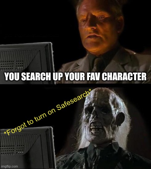 Happened before, heed. My warning. | YOU SEARCH UP YOUR FAV CHARACTER; *Forgot to turn on Safesearch* | image tagged in memes,i'll just wait here | made w/ Imgflip meme maker