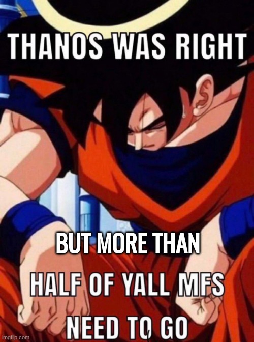 https://imgflip.com/memegenerator/448325088/Thanos-was-right-but-more-than-half-of-yall-mfs-need-to-go | image tagged in thanos was right but more than half of yall mfs need to go | made w/ Imgflip meme maker
