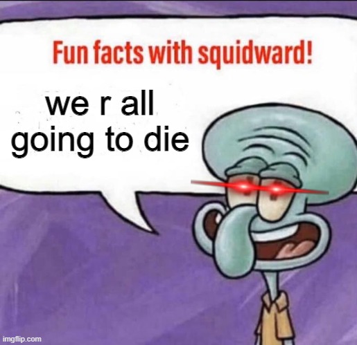 Fun Facts with Squidward | we r all going to die | image tagged in fun facts with squidward | made w/ Imgflip meme maker