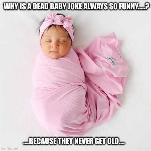 WHY IS A DEAD BABY JOKE ALWAYS SO FUNNY…..? ….BECAUSE THEY NEVER GET OLD…. | made w/ Imgflip meme maker