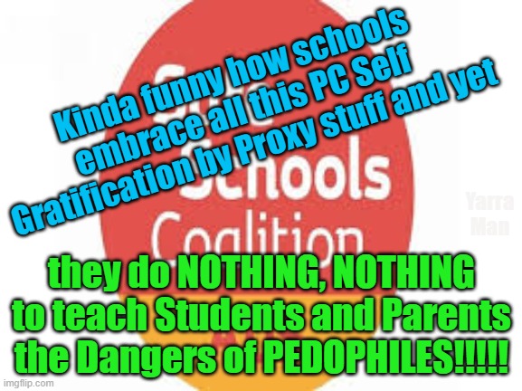 Safe Schools is more about indoctrination than keeping kids safe. | Kinda funny how schools embrace all this PC Self Gratification by Proxy stuff and yet; Yarra Man; they do NOTHING, NOTHING to teach Students and Parents the Dangers of PEDOPHILES!!!!! | image tagged in education,indoctrination,children,pedophiles,predators | made w/ Imgflip meme maker