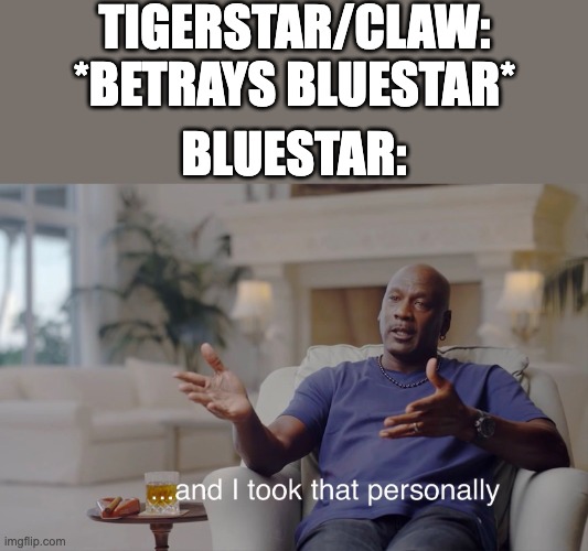 TIGERSTAR/CLAW, WHYYYYYYYYYY???????? | TIGERSTAR/CLAW: *BETRAYS BLUESTAR*; BLUESTAR: | image tagged in and i took that personally | made w/ Imgflip meme maker