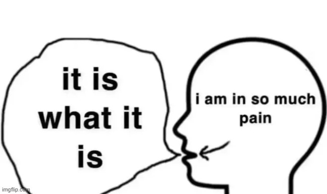 it is what it is | image tagged in depression,memes | made w/ Imgflip meme maker