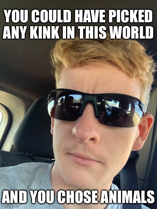 YOU COULD HAVE PICKED ANY KINK IN THIS WORLD; AND YOU CHOSE ANIMALS | made w/ Imgflip meme maker