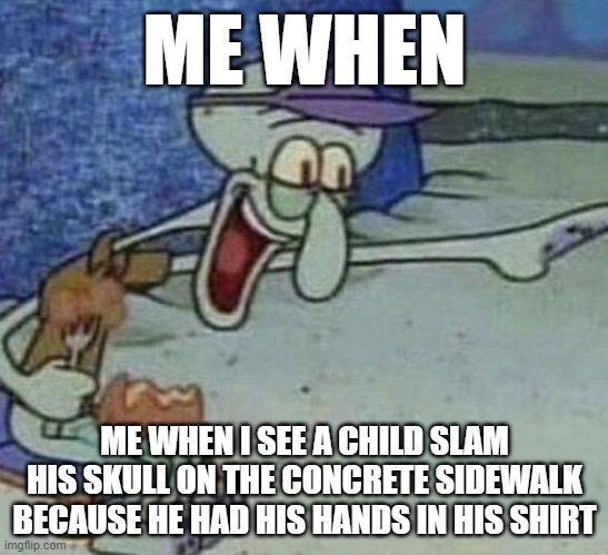 relatable asf | ME WHEN; ME WHEN I SEE A CHILD SLAM HIS SKULL ON THE CONCRETE SIDEWALK BECAUSE HE HAD HIS HANDS IN HIS SHIRT | image tagged in squidward point and laugh | made w/ Imgflip meme maker
