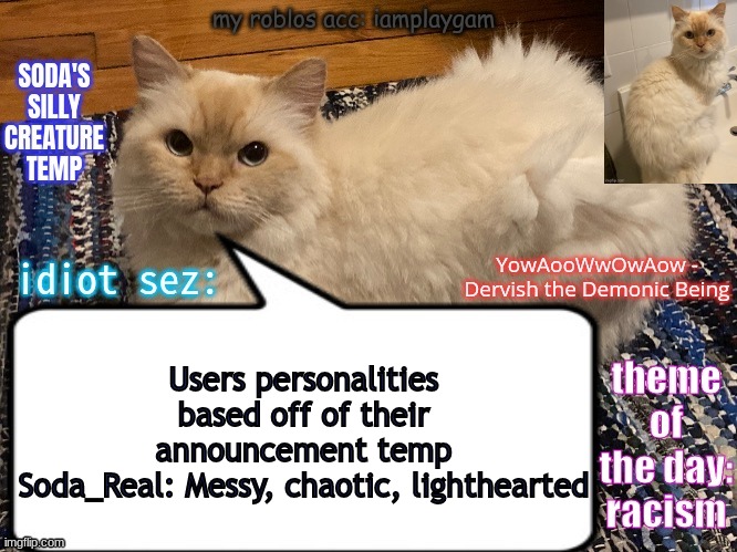 soda's silly creature temp | Users personalities based off of their announcement temp
Soda_Real: Messy, chaotic, lighthearted | image tagged in soda's silly creature temp | made w/ Imgflip meme maker
