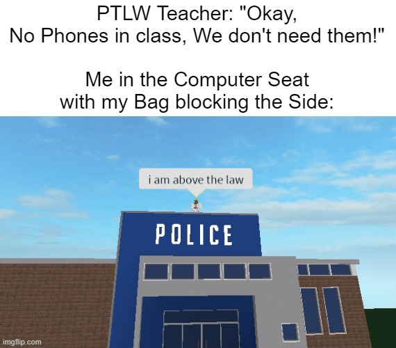 This is actually a true story, my PLTW Teacher Said "No phones" So i decided to do the Unthinkable, So i can post memes. | PTLW Teacher: "Okay, No Phones in class, We don't need them!"
 
Me in the Computer Seat with my Bag blocking the Side: | image tagged in i am above the law,memes,funny,school,so true memes,true story | made w/ Imgflip meme maker