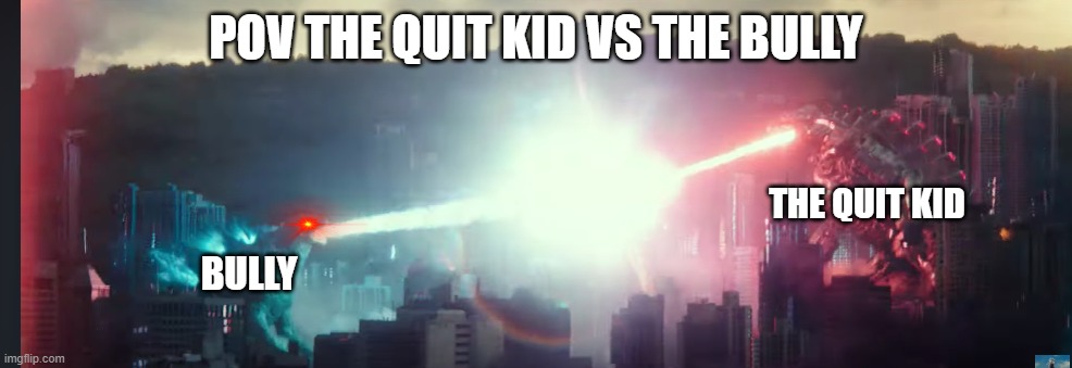 POV THE QUIT KID VS THE BULLY; THE QUIT KID; BULLY | image tagged in godzilla | made w/ Imgflip meme maker