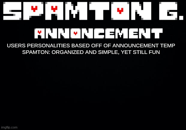 Spamton announcement temp | USERS PERSONALITIES BASED OFF OF ANNOUNCEMENT TEMP
SPAMTON: ORGANIZED AND SIMPLE, YET STILL FUN | image tagged in spamton announcement temp | made w/ Imgflip meme maker