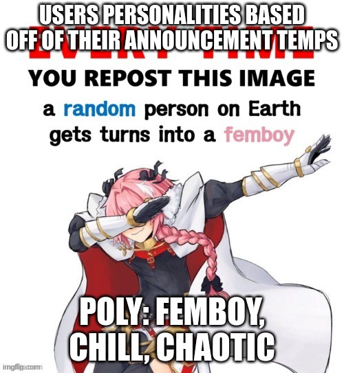 Every time you repost this image femboy | USERS PERSONALITIES BASED OFF OF THEIR ANNOUNCEMENT TEMPS; POLY: FEMBOY, CHILL, CHAOTIC | image tagged in every time you repost this image femboy | made w/ Imgflip meme maker