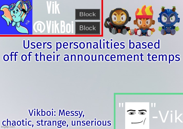 Vik announcement temp | Users personalities based off of their announcement temps; Vikboi: Messy, chaotic, strange, unserious | image tagged in vik announcement temp | made w/ Imgflip meme maker