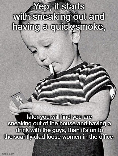 Sneaking a Smoke | Yep, it starts with sneaking out and having a quick smoke, later you will find you are sneaking out of the house and having a drink with the guys, than it's on to the scantly clad loose women in the office. | image tagged in 1950s kids,smoking,sneaking around,kid smoking,vice | made w/ Imgflip meme maker