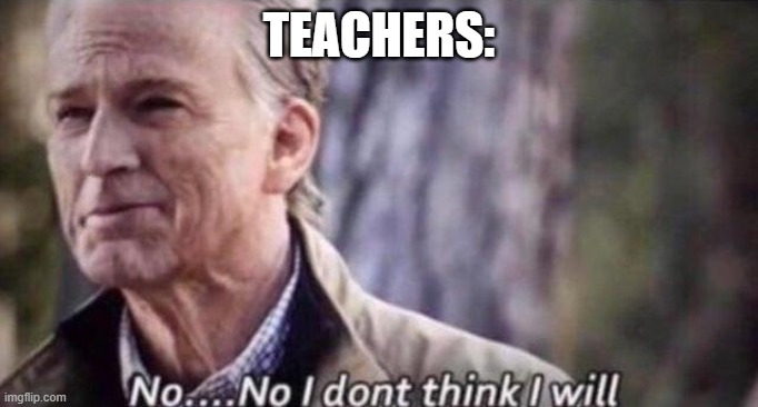 no i don't think i will | TEACHERS: | image tagged in no i don't think i will | made w/ Imgflip meme maker