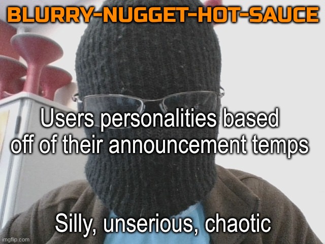 Blurry-nugget-hot-sauce | Users personalities based off of their announcement temps; Silly, unserious, chaotic | image tagged in blurry-nugget-hot-sauce | made w/ Imgflip meme maker