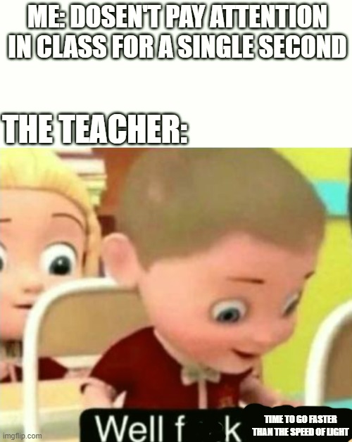 Well frick | ME: DOSEN'T PAY ATTENTION IN CLASS FOR A SINGLE SECOND; THE TEACHER:; TIME TO GO FASTER THAN THE SPEED OF LIGHT | image tagged in well frick | made w/ Imgflip meme maker