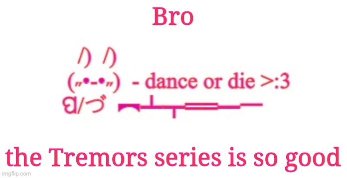 It's good imo | Bro; the Tremors series is so good | image tagged in dance or die | made w/ Imgflip meme maker