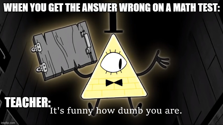 It's Funny How Dumb You Are Bill Cipher | WHEN YOU GET THE ANSWER WRONG ON A MATH TEST:; TEACHER: | image tagged in it's funny how dumb you are bill cipher | made w/ Imgflip meme maker