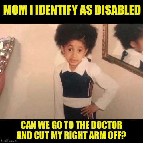 If a child self identifies you must confirm it | MOM I IDENTIFY AS DISABLED; CAN WE GO TO THE DOCTOR AND CUT MY RIGHT ARM OFF? | image tagged in what a nut,cut it off,child knows best,parents cant refuse | made w/ Imgflip meme maker