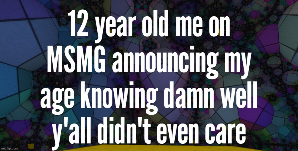 12 year old me on MSMG announcing my age knowing damn well y'all didn't even care | made w/ Imgflip meme maker