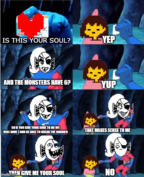 undyne fight be like: | IS THIS YOUR SOUL? YEP; AND THE MONSTERS HAVE 6? YUP; SO IF YOU GIVE YOUR SOUL TO ME WE WILL HAVE 7 AND BE ABLE TO BREAK THE BARRIER; THAT MAKES SENSE TO ME; NO; THEN GIVE ME YOUR SOUL | image tagged in patrick star and man ray | made w/ Imgflip meme maker
